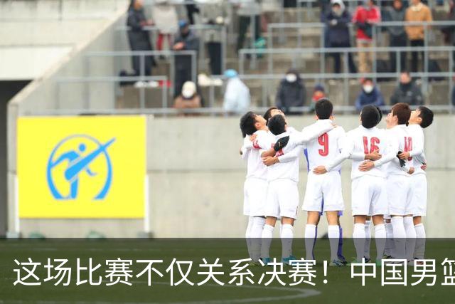 这场比赛不仅关系决赛！中国男篮重遇日本，12年旧怨与今夏新仇一并了结